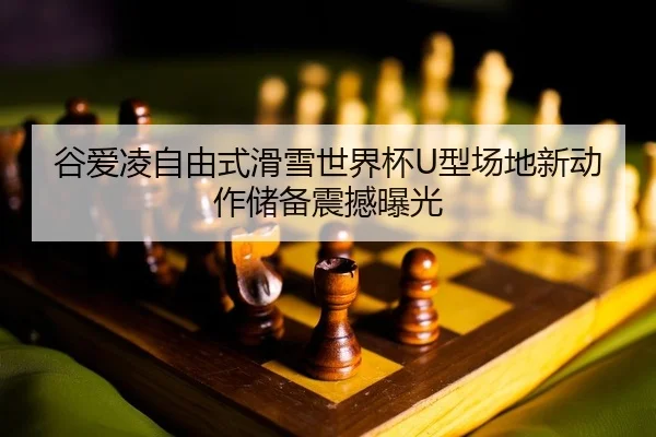 谷爱凌自由式滑雪世界杯U型场地新动作储备震撼曝光