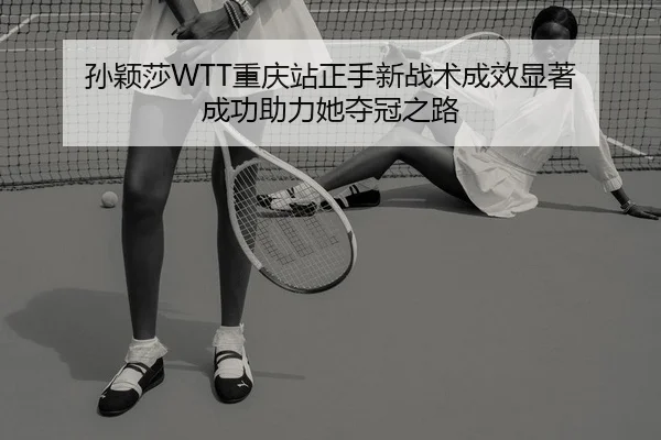 孙颖莎WTT重庆站正手新战术成效显著 成功助力她夺冠之路